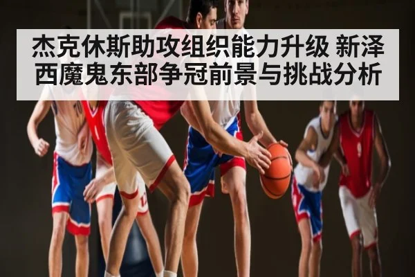 杰克休斯助攻组织能力升级 新泽西魔鬼东部争冠前景与挑战分析