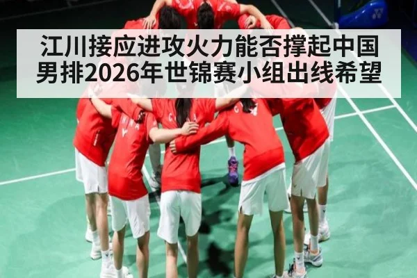 江川接应进攻火力能否撑起中国男排2026年世锦赛小组出线希望