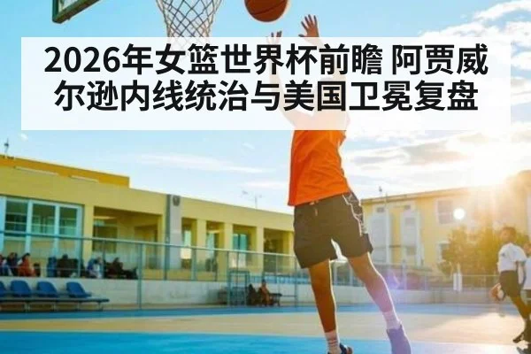 2026年女篮世界杯前瞻 阿贾威尔逊内线统治与美国卫冕复盘