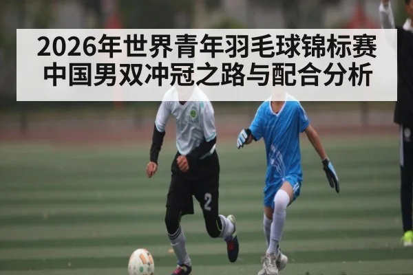 2026年世界青年羽毛球锦标赛中国男双冲冠之路与配合分析