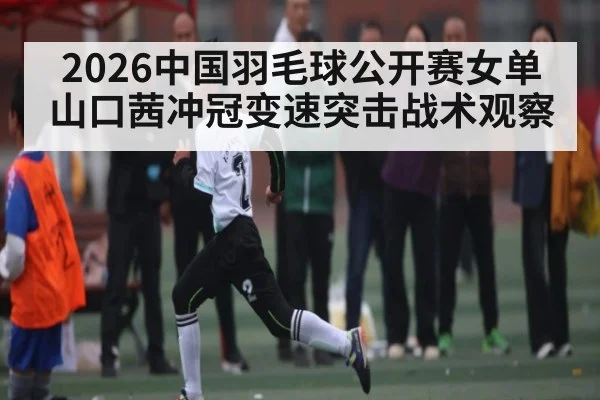 2026中国羽毛球公开赛女单山口茜冲冠变速突击战术观察