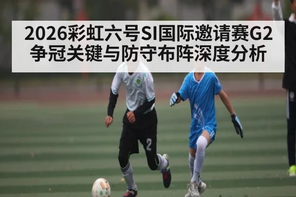 2026彩虹六号SI国际邀请赛G2争冠关键与防守布阵深度分析